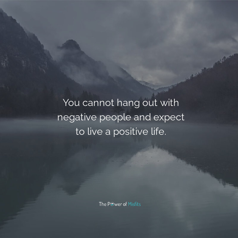 You can't hang out with negative people and expect to live a positive life