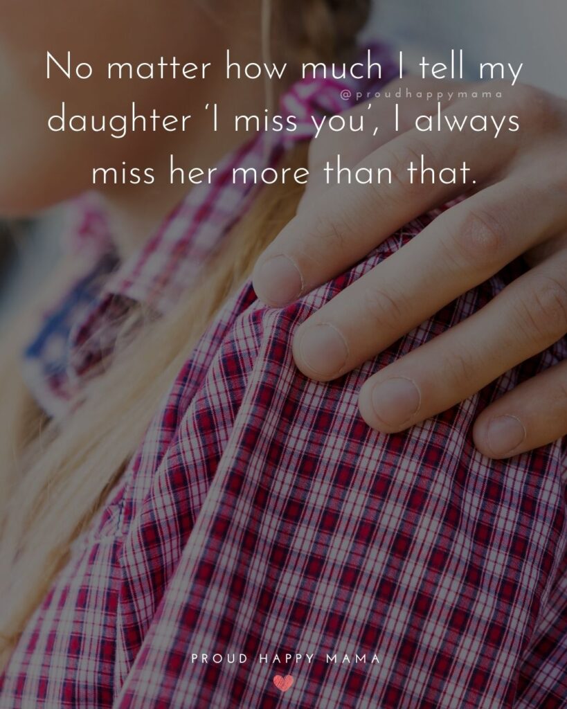 Missing My Daughter Quotes - No matter how much I tell my daughter ‘I miss you’, I always miss her more than that.’